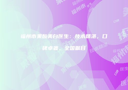 福州市果酸美白医生：技术精湛，口碑卓著，全国瞩目