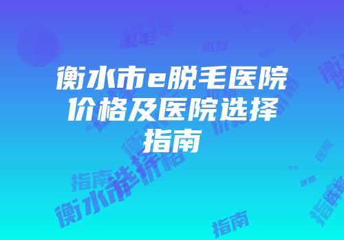 衡水市e脱毛医院价格及医院选择指南