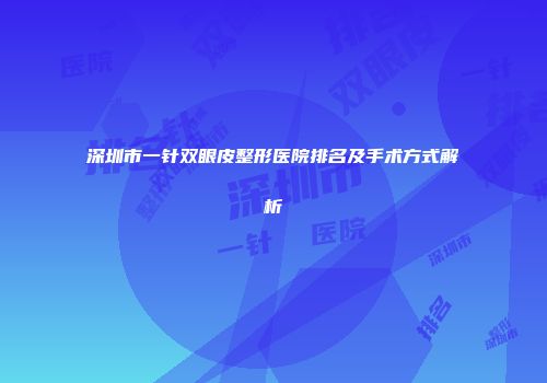 深圳市一针双眼皮整形医院排名及手术方式解析