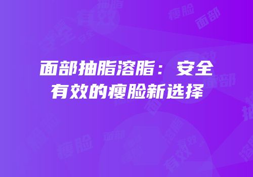 面部抽脂溶脂：安全有效的瘦脸新选择