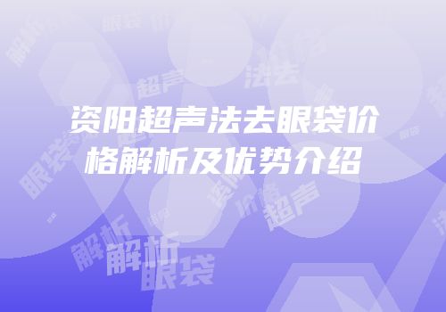 资阳超声法去眼袋价格解析及优势介绍