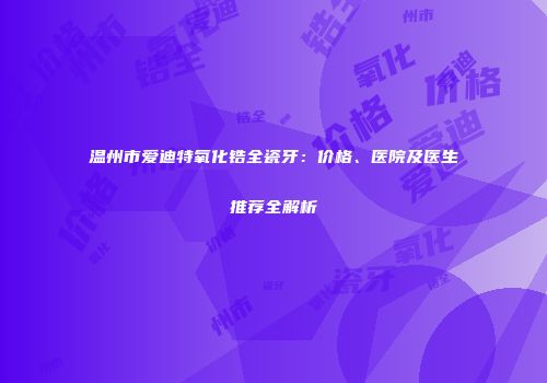 温州市爱迪特氧化锆全瓷牙：价格、医院及医生推荐全解析