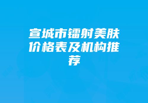 宣城市镭射美肤价格表及机构推荐