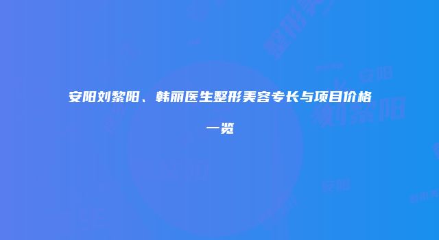 安阳刘黎阳、韩丽医生整形美容专长与项目价格一览