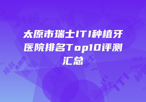 太原市瑞士ITI种植牙医院排名Top10评测汇总