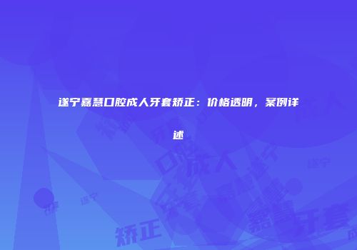 遂宁嘉慧口腔成人牙套矫正：价格透明，案例详述