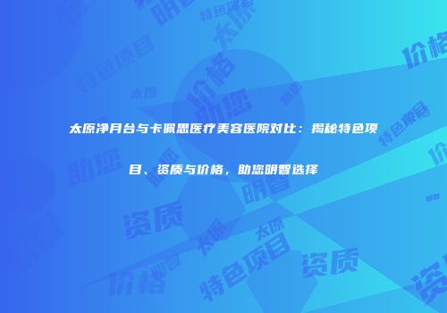 太原净月台与卡佩思医疗美容医院对比：揭秘特色项目、资质与价格，助您明智选择