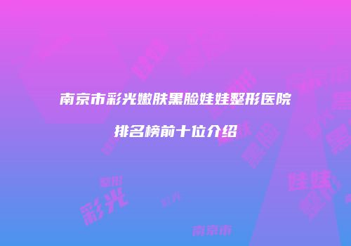 南京市彩光嫩肤黑脸娃娃整形医院排名榜前十位介绍