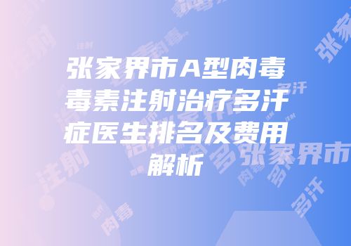 张家界市A型肉毒毒素注射治疗多汗症医生排名及费用解析