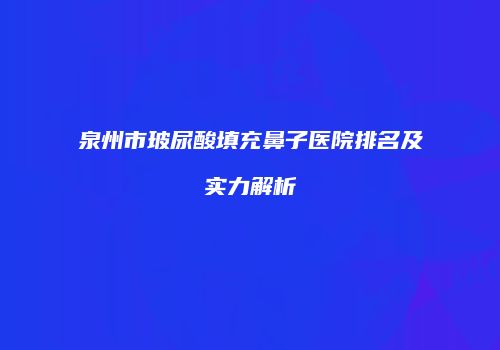 泉州市玻尿酸填充鼻子医院排名及实力解析