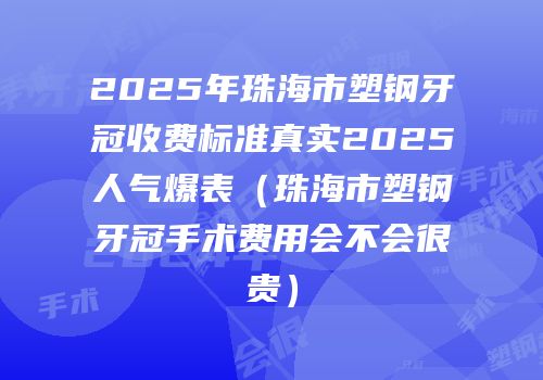2025年珠海市塑钢牙冠收费标准真实2025人气爆表（珠海市塑钢牙冠手术费用会不会很贵）