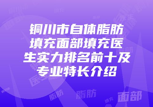 铜川市自体脂肪填充面部填充医生实力排名前十及专业特长介绍