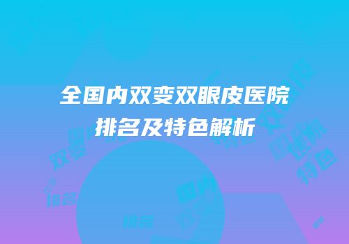 全国内双变双眼皮医院排名及特色解析