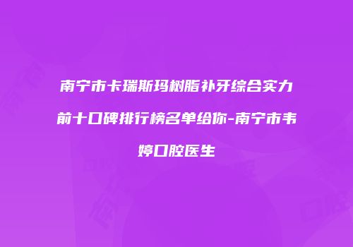 南宁市卡瑞斯玛树脂补牙综合实力前十口碑排行榜名单给你-南宁市韦婷口腔医生