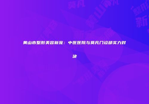 黄山市整形美容新宠：中医医院与莫凡门诊部实力对决