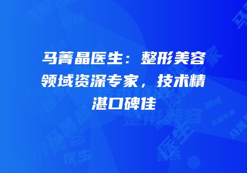 马菁晶医生：整形美容领域资深专家，技术精湛口碑佳