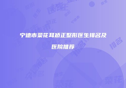 宁德市菜花耳矫正整形医生排名及医院推荐