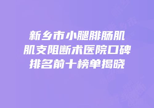 新乡市小腿腓肠肌肌支阻断术医院口碑排名前十榜单揭晓