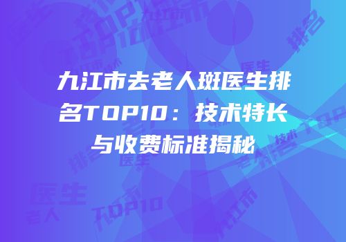 九江市去老人斑医生排名TOP10：技术特长与收费标准揭秘