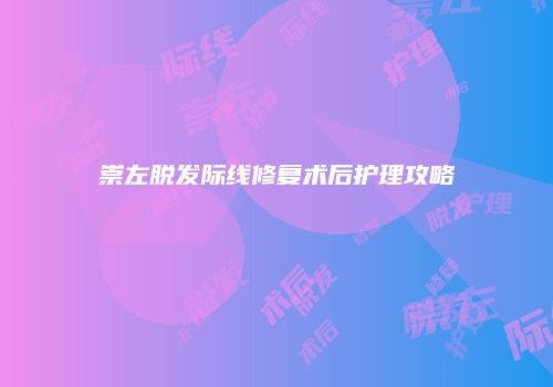 崇左脱发际线修复术后护理攻略