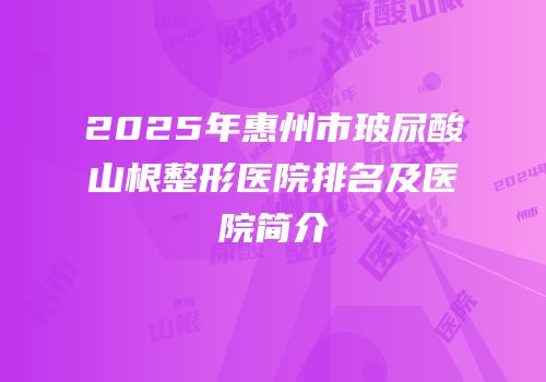 2025年惠州市玻尿酸山根整形医院排名及医院简介