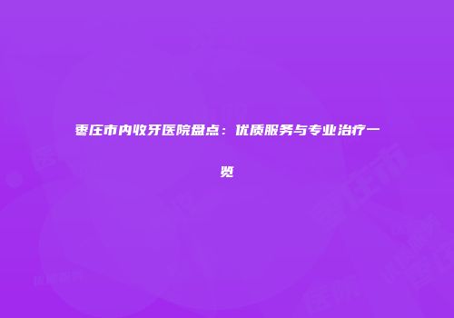 枣庄市内收牙医院盘点：优质服务与专业治疗一览