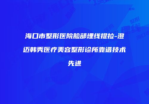 海口市整形医院脸部埋线提拉-澄迈韩秀医疗美容整形诊所靠谱技术先进