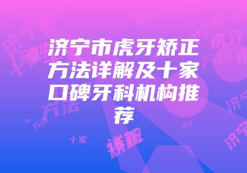济宁市虎牙矫正方法详解及十家口碑牙科机构推荐