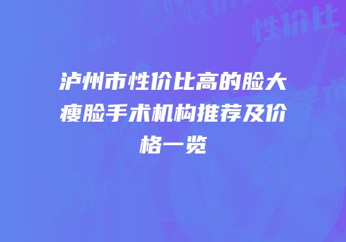 泸州市性价比高的脸大瘦脸手术机构推荐及价格一览