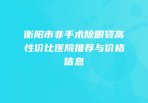衡阳市非手术除眼袋高性价比医院推荐与价格信息
