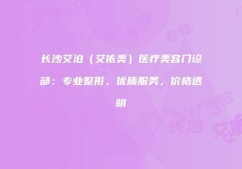长沙艾泊（艾依美）医疗美容门诊部：专业整形，优质服务，价格透明