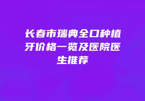 长春市瑞典全口种植牙价格一览及医院医生推荐