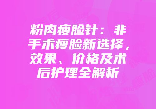 粉肉瘦脸针：非手术瘦脸新选择，效果、价格及术后护理全解析