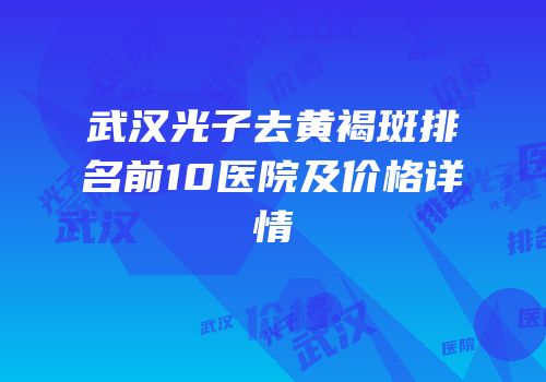 武汉光子去黄褐斑排名前10医院及价格详情