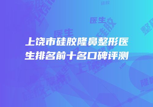 上饶市硅胶隆鼻整形医生排名前十名口碑评测