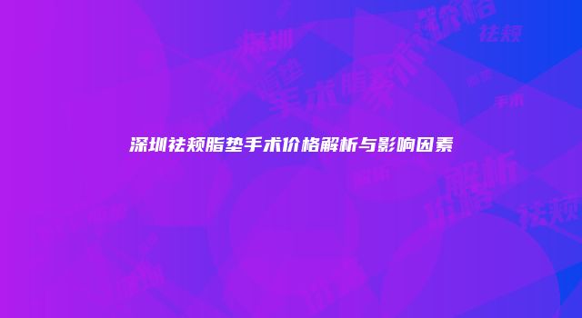 深圳祛颊脂垫手术价格解析与影响因素