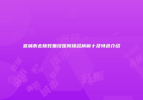 宣城市去除妊娠纹医院排名榜前十及特色介绍