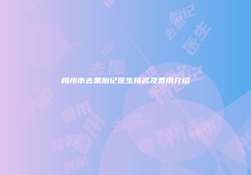 梅州市去黑胎记医生排名及费用介绍