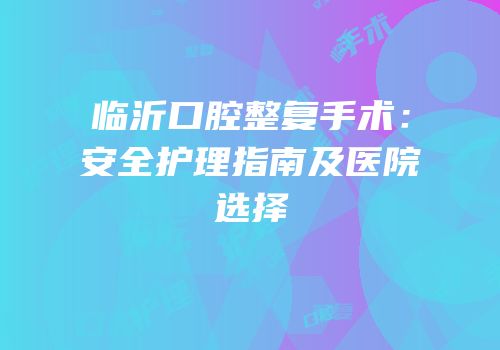 临沂口腔整复手术：安全护理指南及医院选择