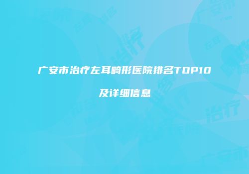 广安市治疗左耳畸形医院排名TOP10及详细信息