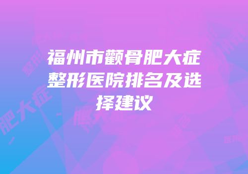 福州市颧骨肥大症整形医院排名及选择建议