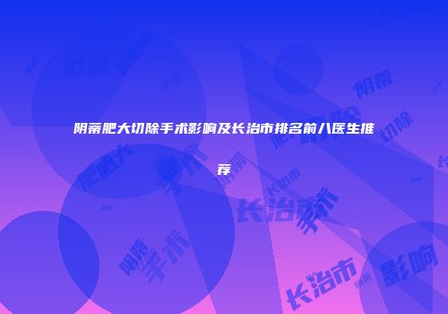 阴蒂肥大切除手术影响及长治市排名前八医生推荐
