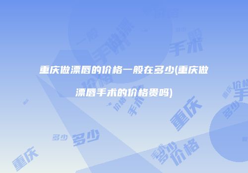 重庆做漂唇的价格一般在多少(重庆做漂唇手术的价格贵吗)