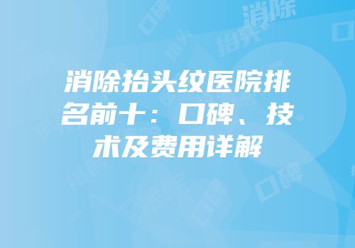 消除抬头纹医院排名前十：口碑、技术及费用详解
