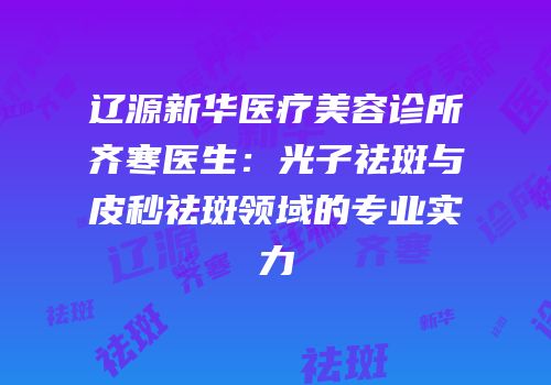 辽源新华医疗美容诊所齐寒医生：光子祛斑与皮秒祛斑领域的专业实力