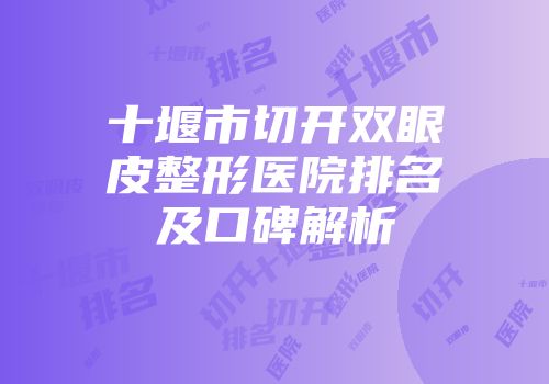十堰市切开双眼皮整形医院排名及口碑解析