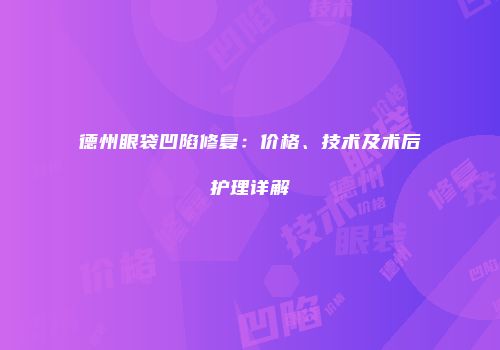 德州眼袋凹陷修复：价格、技术及术后护理详解