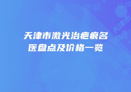 天津市激光治疤痕名医盘点及价格一览
