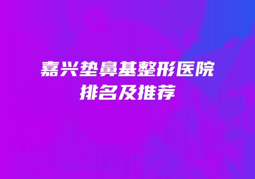 嘉兴垫鼻基整形医院排名及推荐