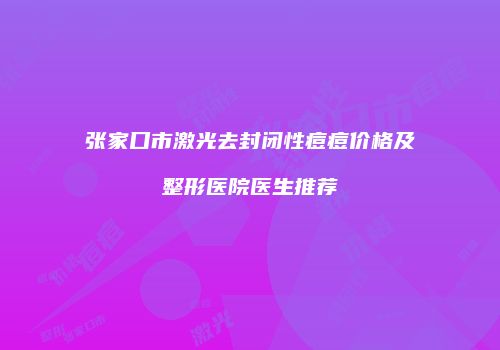 张家口市激光去封闭性痘痘价格及整形医院医生推荐